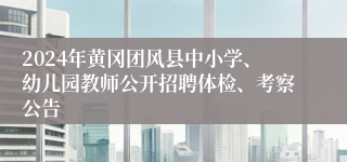 2024年黄冈团风县中小学、幼儿园教师公开招聘体检、考察公告