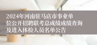 2024年河南驻马店市事业单位公开招聘联考总成绩成绩查询及进入体检人员名单公告