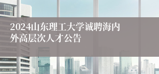 2024山东理工大学诚聘海内外高层次人才公告