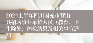 2024上半年四川南充市营山县招聘事业单位人员（教育、卫生除外）体检结果及相关事宜通知