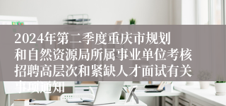 2024年第二季度重庆市规划和自然资源局所属事业单位考核招聘高层次和紧缺人才面试有关事项通知