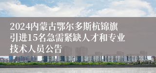 2024内蒙古鄂尔多斯杭锦旗引进15名急需紧缺人才和专业技术人员公告