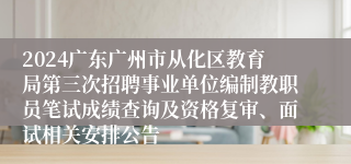 2024广东广州市从化区教育局第三次招聘事业单位编制教职员笔试成绩查询及资格复审、面试相关安排公告