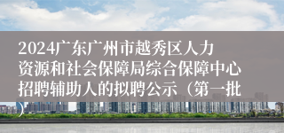 2024广东广州市越秀区人力资源和社会保障局综合保障中心招聘辅助人的拟聘公示（第一批）