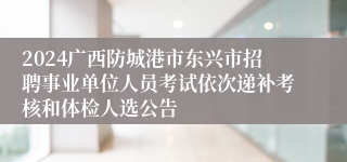 2024广西防城港市东兴市招聘事业单位人员考试依次递补考核和体检人选公告