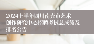 2024上半年四川南充市艺术创作研究中心招聘考试总成绩及排名公告