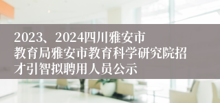 2023、2024四川雅安市教育局雅安市教育科学研究院招才引智拟聘用人员公示