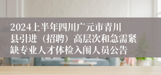 2024上半年四川广元市青川县引进（招聘）高层次和急需紧缺专业人才体检入闱人员公告