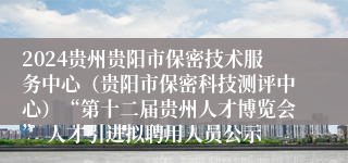 2024贵州贵阳市保密技术服务中心（贵阳市保密科技测评中心）“第十二届贵州人才博览会” 人才引进拟聘用人员公示