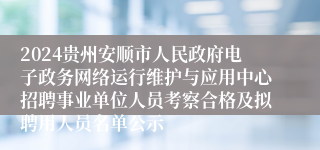 2024贵州安顺市人民政府电子政务网络运行维护与应用中心招聘事业单位人员考察合格及拟聘用人员名单公示