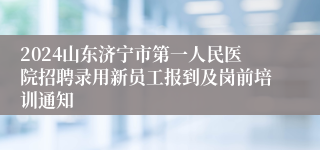 2024山东济宁市第一人民医院招聘录用新员工报到及岗前培训通知