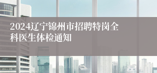 2024辽宁锦州市招聘特岗全科医生体检通知