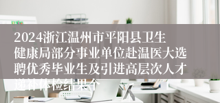 2024浙江温州市平阳县卫生健康局部分事业单位赴温医大选聘优秀毕业生及引进高层次人才递补体检结果个