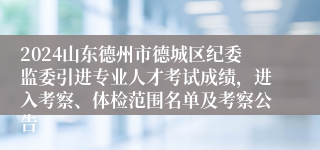 2024山东德州市德城区纪委监委引进专业人才考试成绩，进入考察、体检范围名单及考察公告