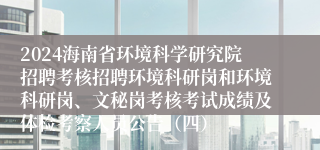 2024海南省环境科学研究院招聘考核招聘环境科研岗和环境科研岗、文秘岗考核考试成绩及体检考察人员公告（四）