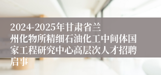 2024-2025年甘肃省兰州化物所精细石油化工中间体国家工程研究中心高层次人才招聘启事