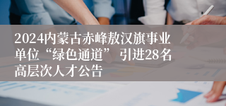 2024内蒙古赤峰敖汉旗事业单位“绿色通道” 引进28名高层次人才公告