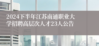 2024下半年江苏南通职业大学招聘高层次人才23人公告