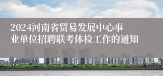 2024河南省贸易发展中心事业单位招聘联考体检工作的通知