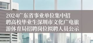 2024广东省事业单位集中招聘高校毕业生深圳市文化广电旅游体育局招聘岗位拟聘人员公示