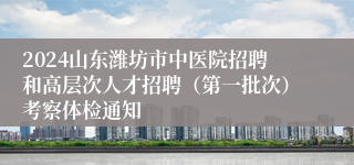 2024山东潍坊市中医院招聘和高层次人才招聘（第一批次）考察体检通知