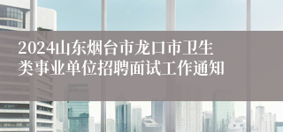 2024山东烟台市龙口市卫生类事业单位招聘面试工作通知