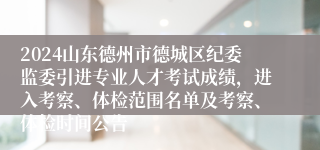 2024山东德州市德城区纪委监委引进专业人才考试成绩，进入考察、体检范围名单及考察、体检时间公告