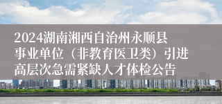 2024湖南湘西自治州永顺县事业单位（非教育医卫类）引进高层次急需紧缺人才体检公告