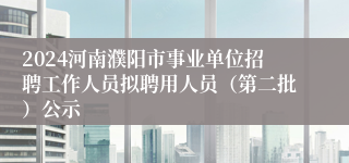 2024河南濮阳市事业单位招聘工作人员拟聘用人员（第二批）公示