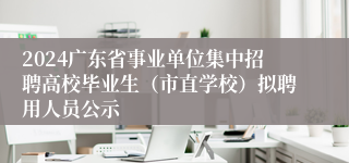 2024广东省事业单位集中招聘高校毕业生（市直学校）拟聘用人员公示