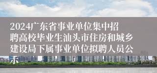 2024广东省事业单位集中招聘高校毕业生汕头市住房和城乡建设局下属事业单位拟聘人员公示