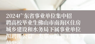 2024广东省事业单位集中招聘高校毕业生佛山市南海区住房城乡建设和水务局下属事业单位拟聘用公益一类事业编制工作人员公示