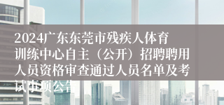 2024广东东莞市残疾人体育训练中心自主（公开）招聘聘用人员资格审查通过人员名单及考试事项公告