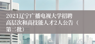 2021辽宁广播电视大学招聘高层次和高技能人才2人公告（第二批）