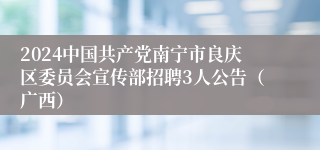 2024中国共产党南宁市良庆区委员会宣传部招聘3人公告（广西）