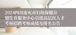 2024四川南充市妇幼保健计划生育服务中心引进高层次人才考核招聘考核成绩及排名公告