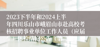 2023下半年和2024上半年四川乐山市峨眉山市赴高校考核招聘事业单位工作人员（应届生）体检结论公告（第一批）