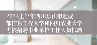 2024上半年四川乐山市赴成都信息工程大学和四川农业大学考核招聘事业单位工作人员拟聘公示