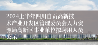 2024上半年四川自贡高新技术产业开发区管理委员会人力资源局高新区事业单位拟聘用人员公示