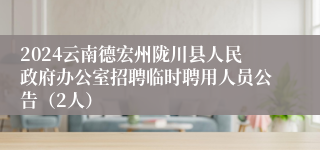 2024云南德宏州陇川县人民政府办公室招聘临时聘用人员公告（2人）