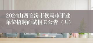 2024山西临汾市侯马市事业单位招聘面试相关公告（五）