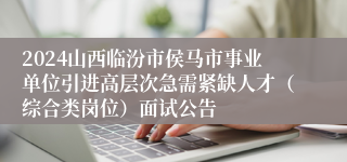 2024山西临汾市侯马市事业单位引进高层次急需紧缺人才（综合类岗位）面试公告