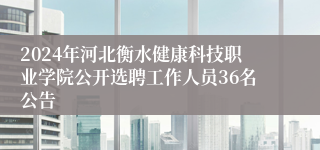 2024年河北衡水健康科技职业学院公开选聘工作人员36名公告