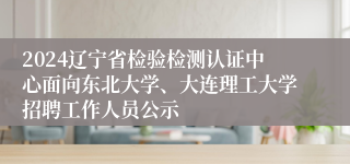 2024辽宁省检验检测认证中心面向东北大学、大连理工大学招聘工作人员公示