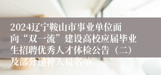 2024辽宁鞍山市事业单位面向“双一流”建设高校应届毕业生招聘优秀人才体检公告（二）及部分递补人员名单