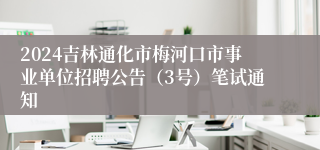 2024吉林通化市梅河口市事业单位招聘公告（3号）笔试通知