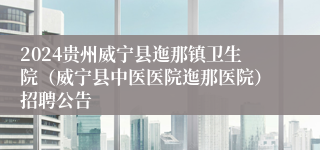 2024贵州威宁县迤那镇卫生院（威宁县中医医院迤那医院）招聘公告