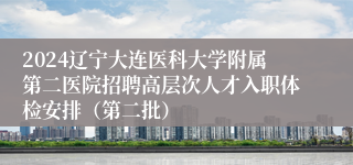 2024辽宁大连医科大学附属第二医院招聘高层次人才入职体检安排（第二批）