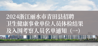 2024浙江丽水市青田县招聘卫生健康事业单位人员体检结果及入围考察人员名单通知（一）