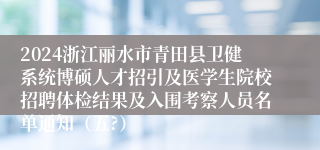 2024浙江丽水市青田县卫健系统博硕人才招引及医学生院校招聘体检结果及入围考察人员名单通知（五?）